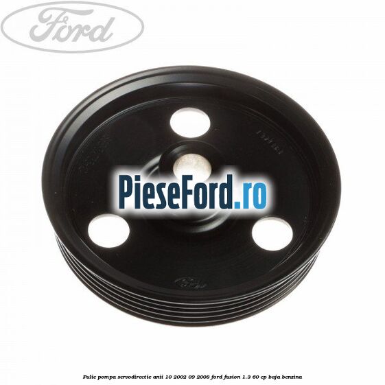 Fulie pompa servodirectie anii 10/2002-09/2008 Ford Fusion 1.3 60 cp BAJA benzina