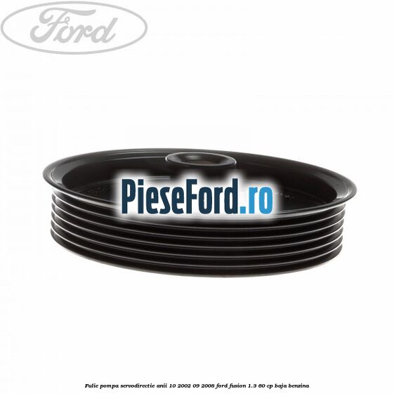 Fulie pompa servodirectie anii 10/2002-09/2008 Ford Fusion 1.3 60 cp BAJA benzina