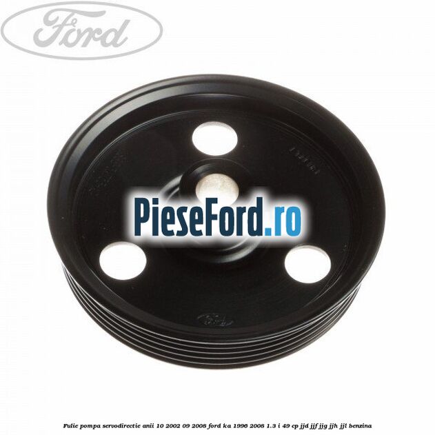 Fulie pompa servodirectie anii 10/2002-09/2008 Ford Ka 1996-2008 1.3 i 49 cp JJD, JJF, JJG, JJH, JJL benzina