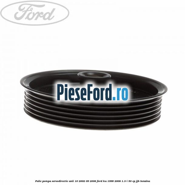 Fulie pompa servodirectie anii 10/2002-09/2008 Ford Ka 1996-2008 1.3 i 50 cp JJB benzina