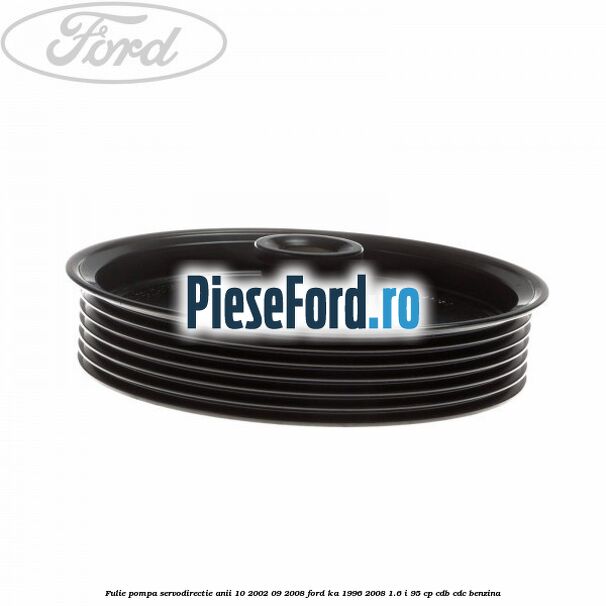 Fulie pompa servodirectie anii 10/2002-09/2008 Ford Ka 1996-2008 1.6 i 95 cp CDB, CDC benzina