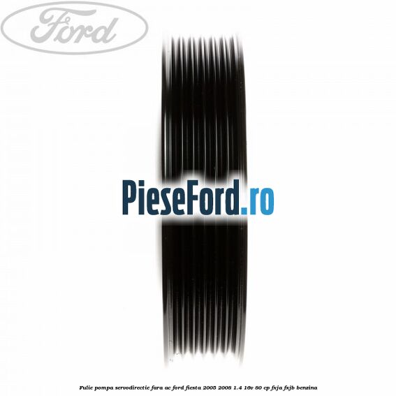 Fulie pompa servodirectie fara AC Ford Fiesta 2005-2008 1.4 16V 80 cp Fulie pompa servodirectie fara AC Ford Fiesta 2005-2008 1.4 16V 80 cp FXJA, FXJB benzina