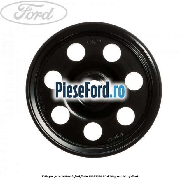 Fulie pompa servodirectie Ford Fiesta 1989-1996 1.8 D 60 cp Fulie pompa servodirectie Ford Fiesta 1989-1996 1.8 D 60 cp RTC, RTD, RTG diesel