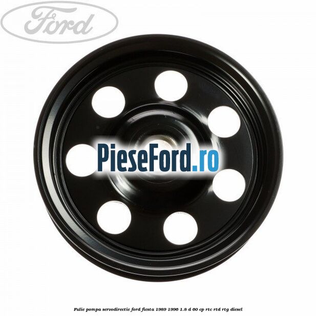 Fulie pompa servodirectie Ford Fiesta 1989-1996 1.8 D 60 cp Fulie pompa servodirectie Ford Fiesta 1989-1996 1.8 D 60 cp RTC, RTD, RTG diesel