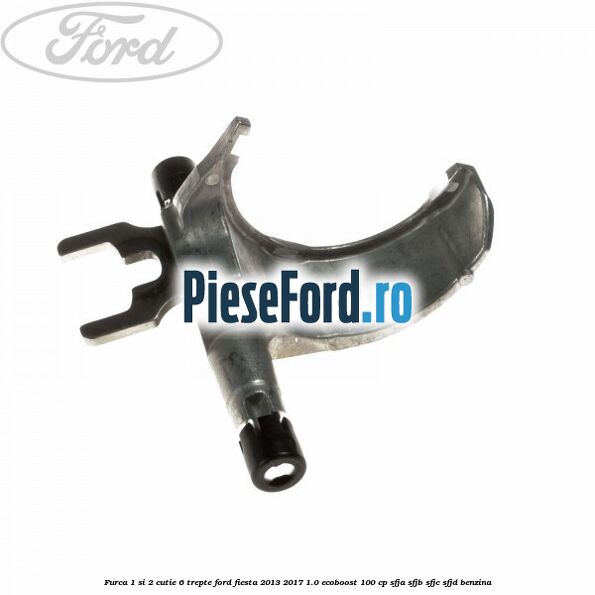 Furca 1 si 2 cutie 6 trepte Ford Fiesta 2013-2017 1.0 EcoBoost 100 cp SFJA, SFJB, SFJC, SFJD benzina