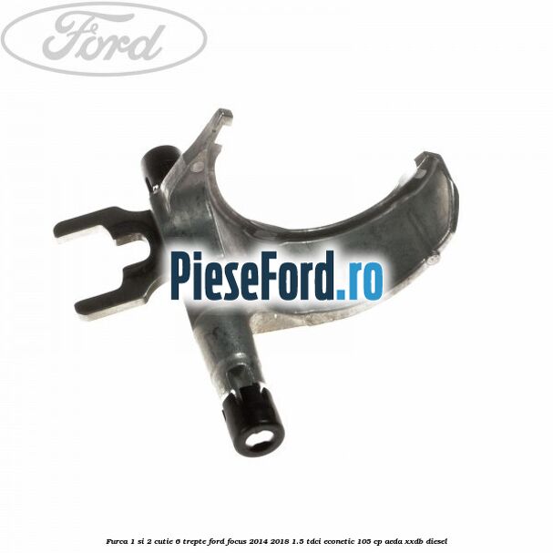 Furca 1 si 2 cutie 6 trepte Ford Focus 2014-2018 1.5 TDCi ECOnetic 105 cp AEDA, XXDB diesel