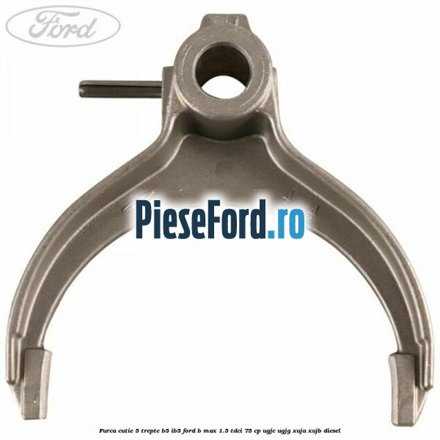 Furca cutie 5 trepte B5/IB5 Ford B-Max 1.5 TDCi 75 cp Furca cutie 5 trepte B5/IB5 Ford B-Max 1.5 TDCi 75 cp UGJC, UGJG, XUJA, XUJB diesel