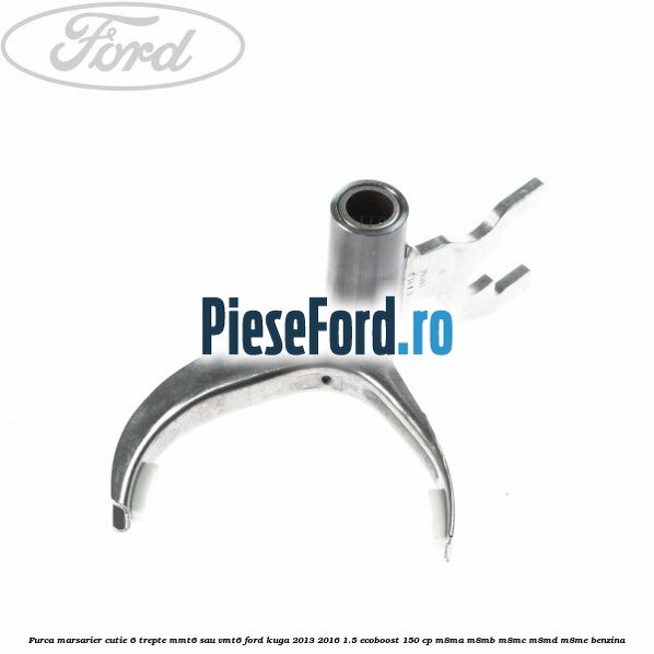 Furca marsarier cutie 6 trepte MMT6 sau VMT6 Ford Kuga 2013-2016 1.5 EcoBoost 150 cp M8MA, M8MB, M8MC, M8MD, M8ME benzina