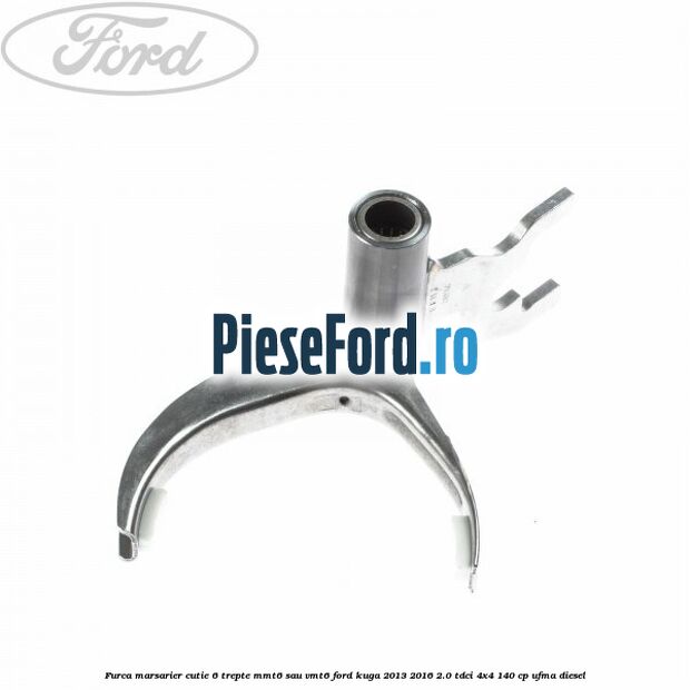 Furca marsarier cutie 6 trepte MMT6 sau VMT6 Ford Kuga 2013-2016 2.0 TDCi 4x4 140 cp Furca marsarier cutie 6 trepte MMT6 sau VMT6 Ford Kuga 2013-2016 2.0 TDCi 4x4 140 cp UFMA diesel