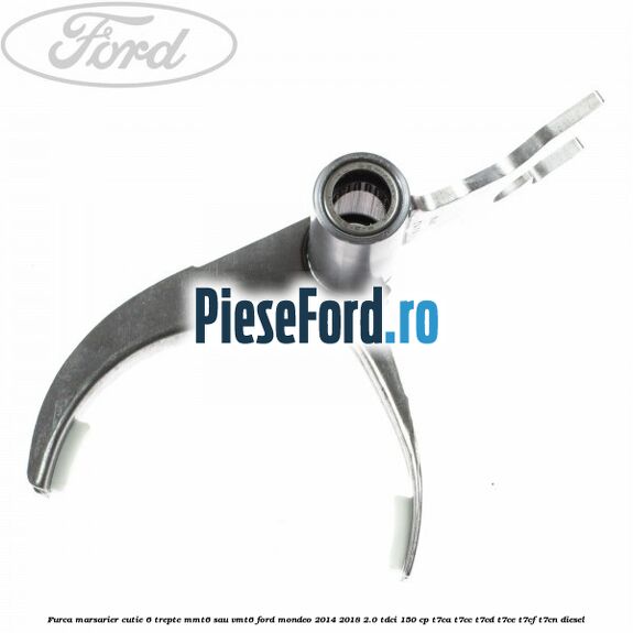 Furca marsarier cutie 6 trepte MMT6 sau VMT6 Ford Mondeo 2014-2018 2.0 TDCi 150 cp Furca marsarier cutie 6 trepte MMT6 sau VMT6 Ford Mondeo 2014-2018 2.0 TDCi 150 cp T7CA, T7CC, T7CD, T7CE, T7CF, T7CN diesel