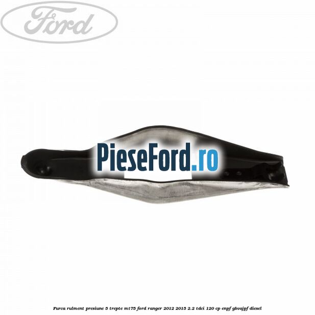 Furca rulment presiune 5 trepte MT75 Ford Ranger 2012-2015 2.2 TDCi 120 cp ENPF, GBVAJPF diesel