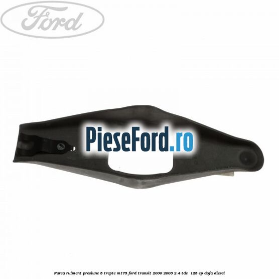 Furca rulment presiune 5 trepte MT75 Ford Transit 2000-2006 2.4 TDE 125 cp Furca rulment presiune 5 trepte MT75 Ford Transit 2000-2006 2.4 TDE 125 cp DOFA diesel