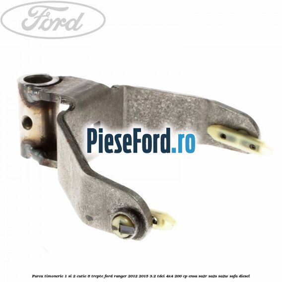 Furca timonerie 1 si 2 cutie 6 trepte Ford Ranger 2012-2015 3.2 TDCi 4x4 200 cp ENSA, SA2R, SA2S, SA2W, SAFA diesel