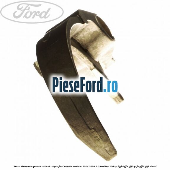 Furca timonerie pentru cutie 5 trepte Ford Transit Custom 2014-2018 2.0 EcoBlue 105 cp BJFA, BJFB, YLF6, YLFA, YLFB, YLFS diesel