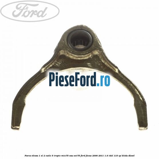 Furca viteza 1 si 2 cutie 5 trepte MTX75 sau VXT75 Ford Focus 2008-2011 1.8 TDCi 115 cp Furca viteza 1 si 2 cutie 5 trepte MTX75 sau VXT75 Ford Focus 2008-2011 1.8 TDCi 115 cp KKDA diesel