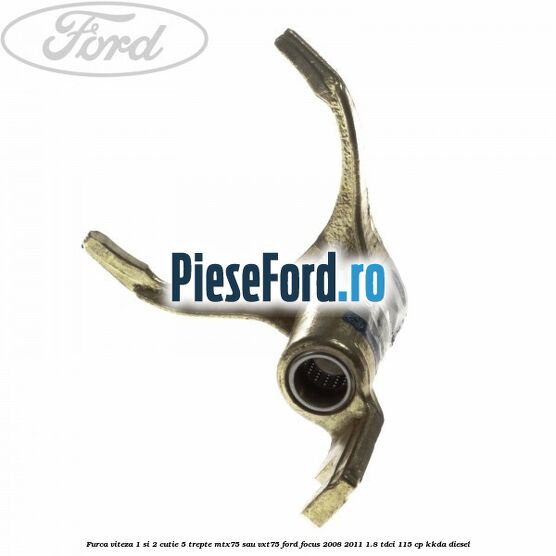 Furca viteza 1 si 2 cutie 5 trepte MTX75 sau VXT75 Ford Focus 2008-2011 1.8 TDCi 115 cp Furca viteza 1 si 2 cutie 5 trepte MTX75 sau VXT75 Ford Focus 2008-2011 1.8 TDCi 115 cp KKDA diesel