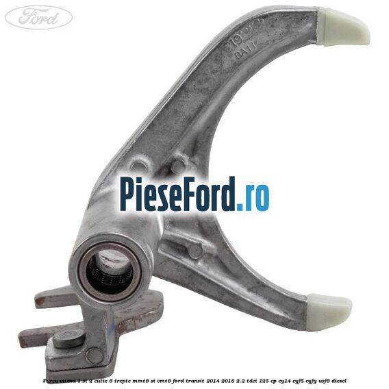 Furca viteza 1 si 2 cutie 6 trepte MMT6 si VMT6 Ford Transit 2014-2018 2.2 TDCi 125 cp CY14, CYF5, CYFG, USF6 diesel