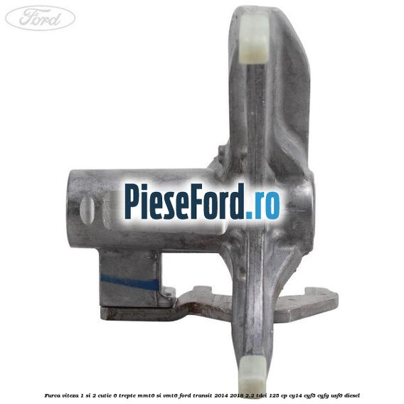 Furca viteza 1 si 2 cutie 6 trepte MMT6 si VMT6 Ford Transit 2014-2018 2.2 TDCi 125 cp CY14, CYF5, CYFG, USF6 diesel