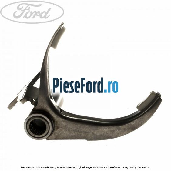 Furca viteza 3 si 4 cutie 6 trepte MMT6 sau VMT6 Ford Kuga 2019-2023 1.5 EcoBoost 183 cp Furca viteza 3 si 4 cutie 6 trepte MMT6 sau VMT6 Ford Kuga 2019-2023 1.5 EcoBoost 183 cp 996, Y1DA benzina