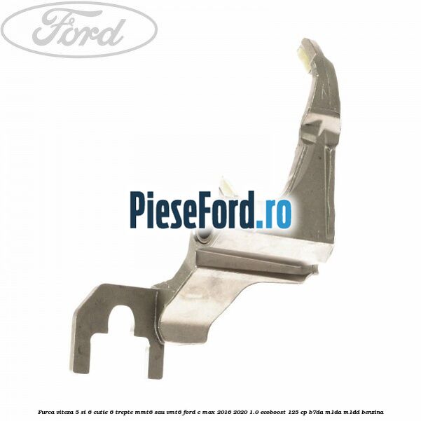 Furca viteza 5 si 6 cutie 6 trepte MMT6 sau VMT6 Ford C-Max 2016-2020 1.0 EcoBoost 125 cp Furca viteza 5 si 6 cutie 6 trepte MMT6 sau VMT6 Ford C-Max 2016-2020 1.0 EcoBoost 125 cp B7DA, M1DA, M1DD benzina