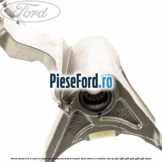 Furca viteza 5 si 6 cutie 6 trepte MMT6 sau VMT6 Ford Transit 2014-2018 2.0 EcoBlue 105 cp BJFA, BJFB, YLF6, YLFA, YLFB, YLFS diesel