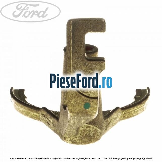 Furca viteza 5 si mers inapoi cutie 5 trepte MTX75 sau VXT75 Ford Focus 2004-2007 2.0 TDCi 136 cp Furca viteza 5 si mers inapoi cutie 5 trepte MTX75 sau VXT75 Ford Focus 2004-2007 2.0 TDCi 136 cp G6DA, G6DB, G6DD, G6DG diesel