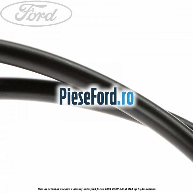 Furtun actuator vacuum turbosuflanta Ford Focus 2004-2007 2.5 ST 225 cp Furtun actuator vacuum turbosuflanta Ford Focus 2004-2007 2.5 ST 225 cp HYDA benzina