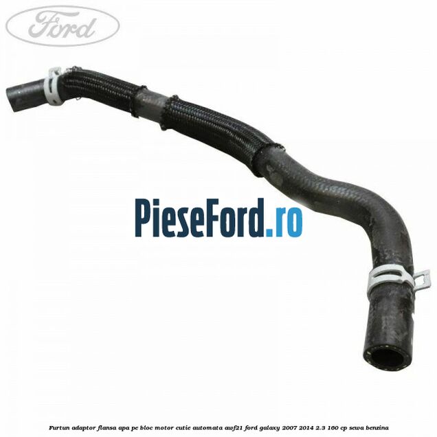Furtun adaptor flansa apa pe bloc motor cutie automata AWF21 Ford Galaxy 2007-2014 2.3 160 cp Furtun adaptor flansa apa pe bloc motor cutie automata AWF21 Ford Galaxy 2007-2014 2.3 160 cp SEWA benzina