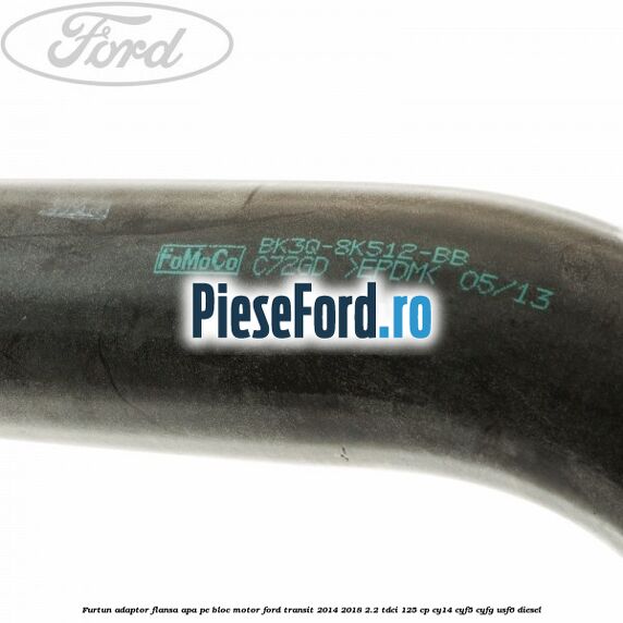 Furtun adaptor flansa apa, pe bloc motor Ford Transit 2014-2018 2.2 TDCi 125 cp Furtun adaptor flansa apa, pe bloc motor Ford Transit 2014-2018 2.2 TDCi 125 cp CY14, CYF5, CYFG, USF6 diesel