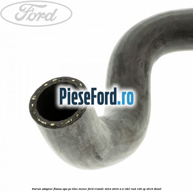 Furtun adaptor flansa apa, pe bloc motor Ford Transit 2014-2018 2.2 TDCi RWD 135 cp UHR5 diesel