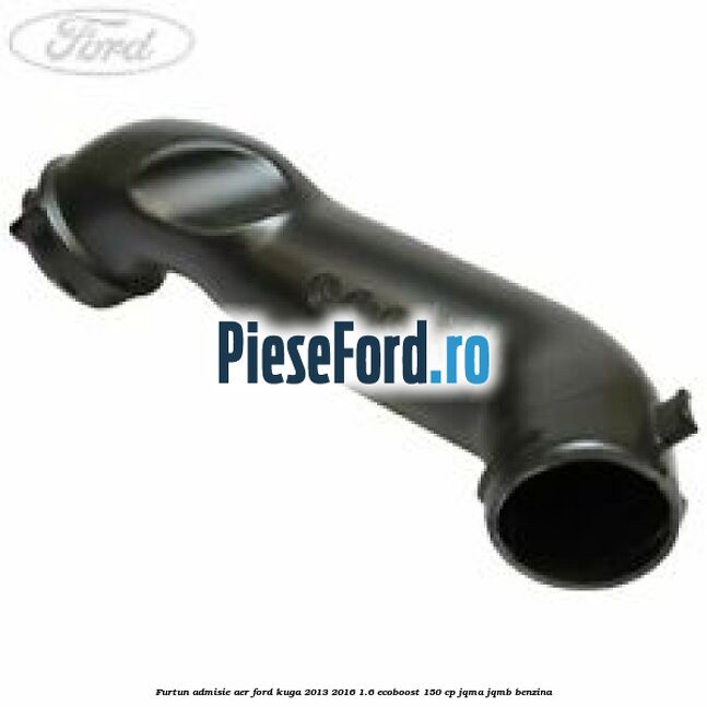 Furtun admisie aer Ford Kuga 2013-2016 1.6 EcoBoost 150 cp Furtun admisie aer Ford Kuga 2013-2016 1.6 EcoBoost 150 cp JQMA, JQMB benzina
