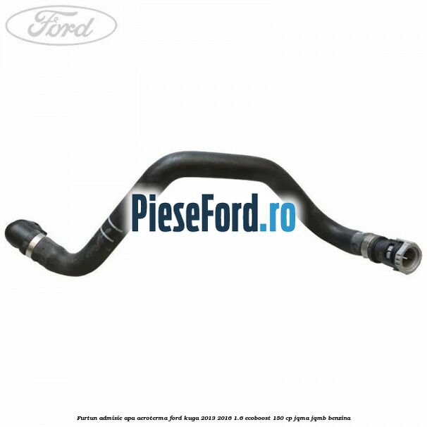 Furtun admisie apa aeroterma Ford Kuga 2013-2016 1.6 EcoBoost 150 cp JQMA, JQMB benzina