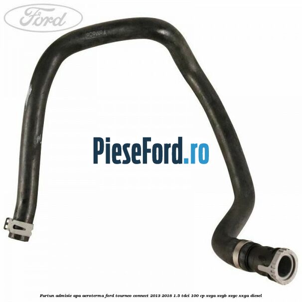 Furtun admisie apa aeroterma Ford Tourneo Connect 2013-2018 1.5 TDCi 100 cp XVGA, XVGB, XVGC, XXGA diesel
