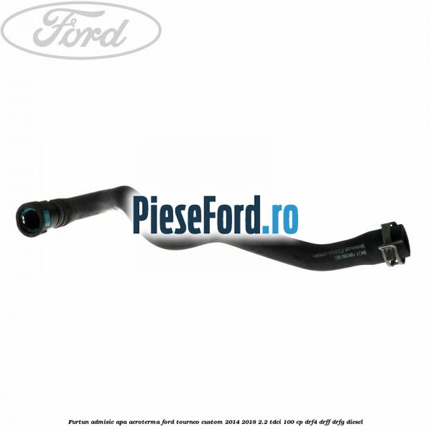 Furtun admisie apa aeroterma Ford Tourneo Custom 2014-2018 2.2 TDCi 100 cp DRF4, DRFF, DRFG diesel