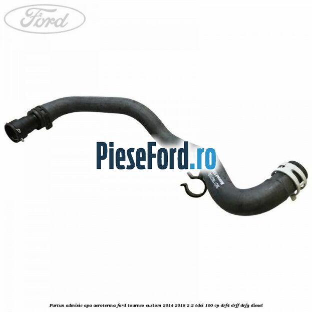 Furtun admisie apa aeroterma Ford Tourneo Custom 2014-2018 2.2 TDCi 100 cp DRF4, DRFF, DRFG diesel