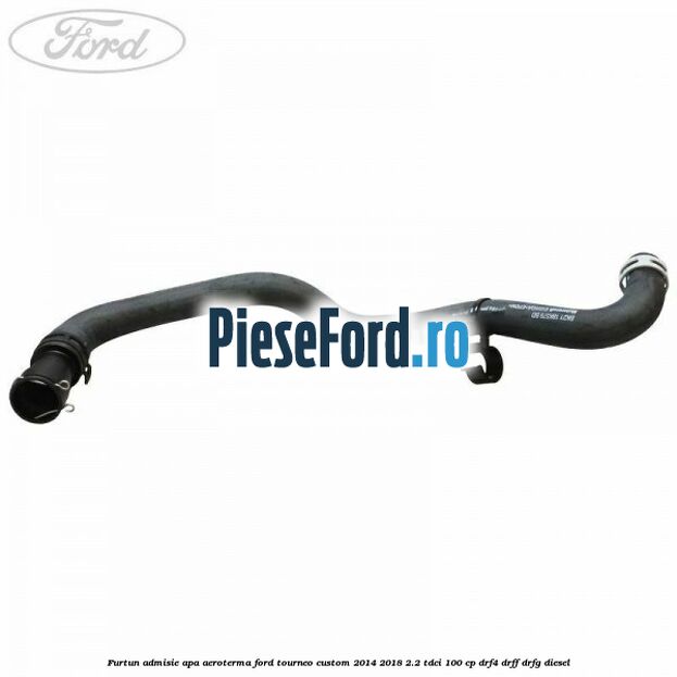 Furtun admisie apa aeroterma Ford Tourneo Custom 2014-2018 2.2 TDCi 100 cp DRF4, DRFF, DRFG diesel