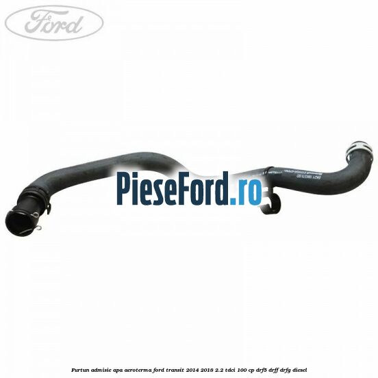Furtun admisie apa aeroterma Ford Transit 2014-2018 2.2 TDCi 100 cp DRF5, DRFF, DRFG diesel