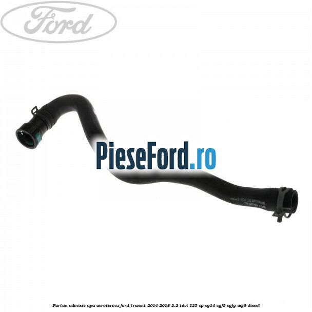 Furtun admisie apa aeroterma Ford Transit 2014-2018 2.2 TDCi 125 cp CY14, CYF5, CYFG, USF6 diesel
