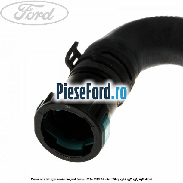 Furtun admisie apa aeroterma Ford Transit 2014-2018 2.2 TDCi 125 cp CY14, CYF5, CYFG, USF6 diesel