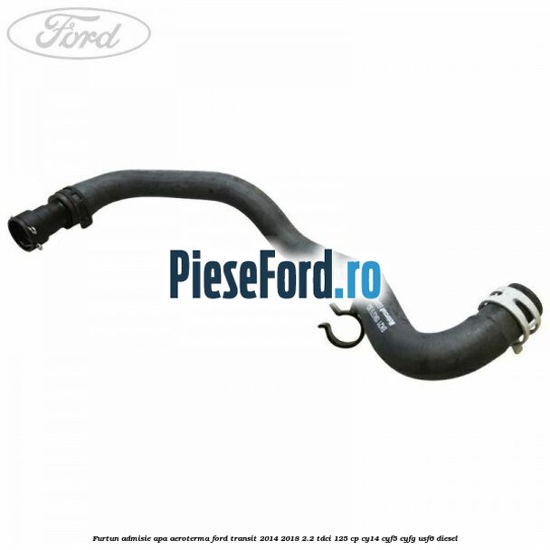 Furtun admisie apa aeroterma Ford Transit 2014-2018 2.2 TDCi 125 cp CY14, CYF5, CYFG, USF6 diesel