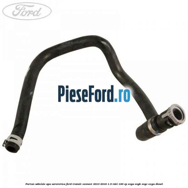 Furtun admisie apa aeroterma Ford Transit Connect 2013-2018 1.5 TDCi 100 cp XVGA, XVGB, XVGC, XXGA diesel