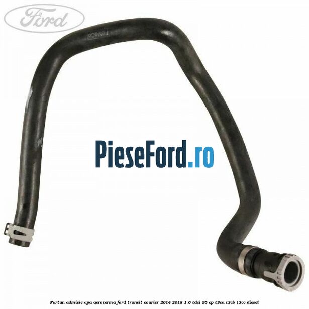 Furtun admisie apa aeroterma Ford Transit Courier 2014-2018 1.6 TDCi 95 cp Furtun admisie apa aeroterma Ford Transit Courier 2014-2018 1.6 TDCi 95 cp T3CA, T3CB, T3CC diesel