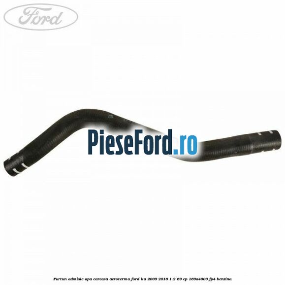 Furtun admisie apa carcasa aeroterma Ford Ka 2009-2016 1.2 69 cp 169A4000, FP4 benzina
