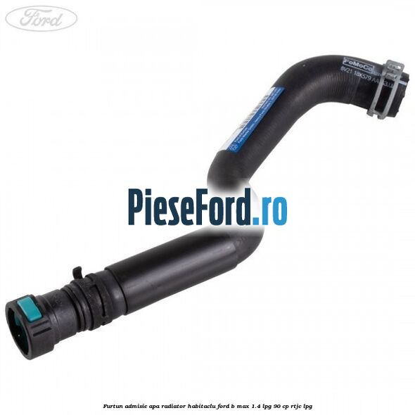 Furtun admisie apa radiator habitaclu Ford B-Max 1.4 LPG 90 cp RTJC LPG