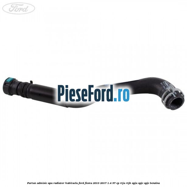 Furtun admisie apa radiator habitaclu Ford Fiesta 2013-2017 1.4 97 cp RTJA, RTJB, SPJA, SPJC, SPJE benzina