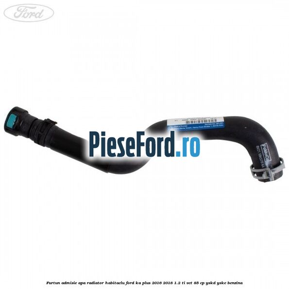 Furtun admisie apa radiator habitaclu Ford Ka plus 2016-2018 1.2 Ti-VCT 85 cp YSKD, YSKE benzina