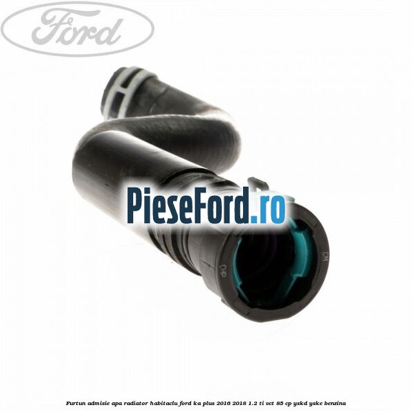 Furtun admisie apa radiator habitaclu Ford Ka plus 2016-2018 1.2 Ti-VCT 85 cp YSKD, YSKE benzina