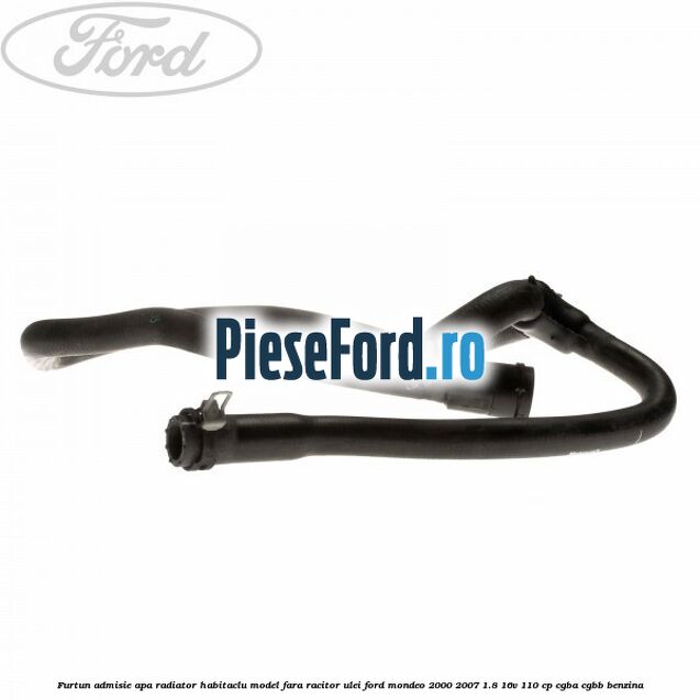 Furtun admisie apa radiator habitaclu model fara racitor ulei Ford Mondeo 2000-2007 1.8 16V 110 cp CGBA, CGBB benzina
