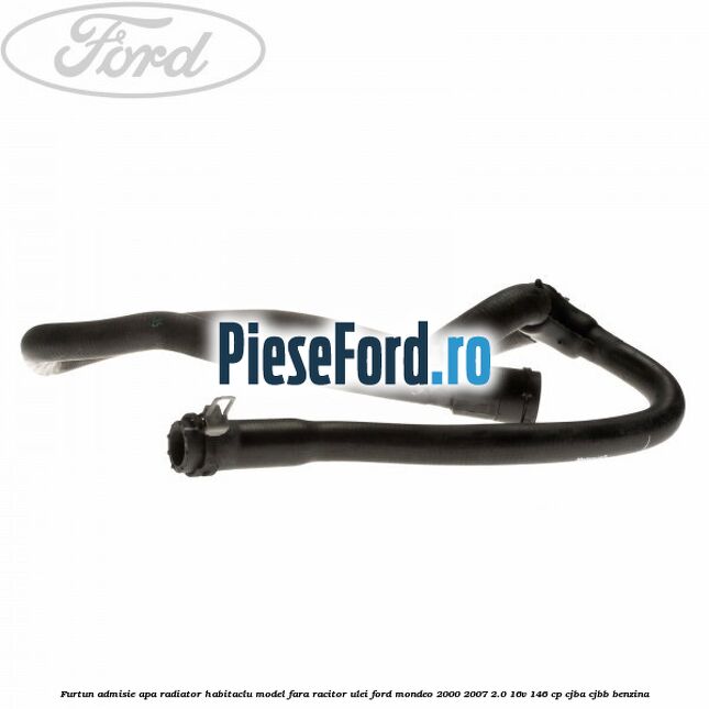Furtun admisie apa radiator habitaclu model fara racitor ulei Ford Mondeo 2000-2007 2.0 16V 146 cp Furtun admisie apa radiator habitaclu model fara racitor ulei Ford Mondeo 2000-2007 2.0 16V 146 cp CJBA, CJBB benzina