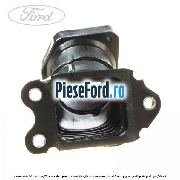 Furtun admisie carcasa filtru aer fara gaura senzor Ford Focus 2004-2007 1.6 TDCi 109 cp G8DA, G8DB, G8DD, G8DE, G8DF diesel